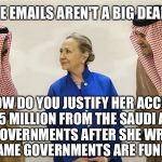 She owes favors to many other countries.  When push comes to shove, will she put America first? | MAYBE THE EMAILS AREN'T A BIG DEAL TO YOU... BUT HOW DO YOU JUSTIFY HER ACCEPTING $35 MILLION FROM THE SAUDI AND QATARI GOVERNMENTS AFTER SHE WROTE THAT THOSE SAME GOVERNMENTS ARE FUNDING ISIS | image tagged in hillary clinton on the take,pay to play,corrupt,isis | made w/ Imgflip meme maker