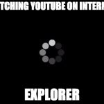 buffer | WATCHING YOUTUBE ON INTERNET; EXPLORER | image tagged in buffer | made w/ Imgflip meme maker