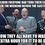 dr evil laugh | WE DECIDED EVERYONE HAD TURN THEIR CLOCKS BACK THE WEEKEND BEFORE THE ELECTION; NOW THEY ALL HAVE TO WAIT AN EXTRA HOUR FOR IT TO BE OVER | image tagged in dr evil laugh | made w/ Imgflip meme maker