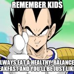 Vegetapoint | REMEMBER KIDS; ALWAYS EAT A HEALTHY, BALANCED BREAKFAST AND YOU'LL BE JUST LIKE ME | image tagged in vegetapoint | made w/ Imgflip meme maker