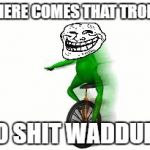 Here comes that troll | HERE COMES THAT TROLL; O SHIT WADDUP! | image tagged in datboi,trollface,o shit waddup,trolling | made w/ Imgflip meme maker