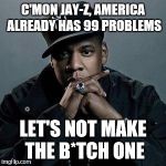 jay z | C'MON JAY-Z, AMERICA ALREADY HAS 99 PROBLEMS; LET'S NOT MAKE THE B*TCH ONE | image tagged in jay z | made w/ Imgflip meme maker