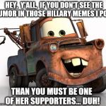 Well, in Radiator Springs we all get a fender slapping howl out of them  | HEY,  Y'ALL,  IF YOU DON'T SEE THE HUMOR IN THOSE HILLARY MEMES I POST; THAN YOU MUST BE ONE OF HER SUPPORTERS... DUH! | image tagged in memes,funny,election 2016,clinton vs trump civil war,donald trump,hillary clinton | made w/ Imgflip meme maker