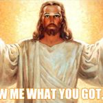 JesusWTF | ,,, SHOW ME WHAT YOU GOT, BRO | image tagged in jesuswtf | made w/ Imgflip meme maker