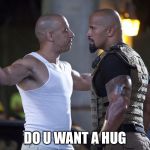 Fast and Furious | DO U WANT A HUG | image tagged in fast and furious | made w/ Imgflip meme maker