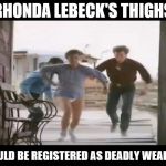 Pantsless Rhonda Lebeck | RHONDA LEBECK'S THIGHS; SHOULD BE REGISTERED AS DEADLY WEAPONS | image tagged in pantsless rhonda lebeck | made w/ Imgflip meme maker