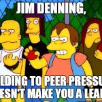 bully | JIM DENNING, YIELDING TO PEER PRESSURE DOESN'T MAKE YOU A LEADER | image tagged in bully | made w/ Imgflip meme maker
