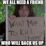 waterboy crazy girlfriend | WE ALL NEED A FRIEND; WHO WILL BACK US UP | image tagged in waterboy crazy girlfriend | made w/ Imgflip meme maker