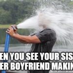 Firehose | WHEN YOU SEE YOUR SISTER AND HER BOYFRIEND MAKING OUT | image tagged in firehose | made w/ Imgflip meme maker