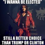 Thanks to QuintCharlieShake for the idea! | "I WANNA BE ELECTED"; STILL A BETTER CHOICE THAN TRUMP OR CLINTON | image tagged in alice cooper,election 2016 | made w/ Imgflip meme maker