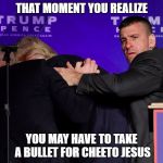 Trump secret service regret | THAT MOMENT YOU REALIZE; YOU MAY HAVE TO TAKE A BULLET FOR CHEETO JESUS | image tagged in trump 2016,regrets,orange,cheetos,jesus,secret service | made w/ Imgflip meme maker