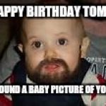 Bearded Baby | HAPPY BIRTHDAY TOM!!! I FOUND A BABY PICTURE OF YOU!! | image tagged in bearded baby | made w/ Imgflip meme maker