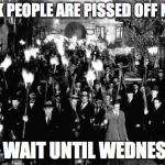 gonna get ugly | THINK PEOPLE ARE PISSED OFF NOW? JUST WAIT UNTIL WEDNESDAY! | image tagged in angry mob | made w/ Imgflip meme maker