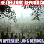 Ghosts | WERE LIFE-LONG REPUBLICANS; NOW AFTERLIFE-LONG DEMOCRATS | image tagged in ghosts | made w/ Imgflip meme maker