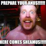 sheamus | PREPARE YOUR ANUS!!!!!! HERE COMES SHEAMUS!!!!! | image tagged in sheamus | made w/ Imgflip meme maker