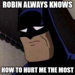 Sad Batman | ROBIN ALWAYS KNOWS; HOW TO HURT ME THE MOST | image tagged in sad batman,it came from the comments,batman and robin,words can hurt | made w/ Imgflip meme maker