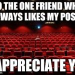 Movie loner | TO THE ONE FRIEND WHO ALWAYS LIKES MY POSTS; APPRECIATE YA | image tagged in movie loner | made w/ Imgflip meme maker