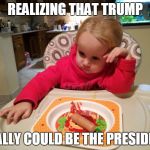 resignedly | REALIZING THAT TRUMP; REALLY COULD BE THE PRESIDENT | image tagged in resignedly | made w/ Imgflip meme maker