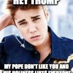 justin beiber | HEY TRUMP; MY POPE DON'T LIKE YOU AND HIS HOLINESS LIKES EVERYONE | image tagged in justin beiber | made w/ Imgflip meme maker