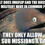 Bad Joke Eel | WHAT DOES IMGFLIP AND THE RUSSIAN MILITARY HAVE IN COMMON ? THEY ONLY ALLOW 2 SUB MISSIONS A DAY | image tagged in bad joke eel | made w/ Imgflip meme maker