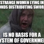 Dennis from Monty Python | STRANGE WOMEN LYING IN PONDS DISTRIBUTING SWORDS; IS NO BASIS FOR A SYSTEM OF GOVERNMENT | image tagged in dennis from monty python,government,government corruption,election 2016 | made w/ Imgflip meme maker
