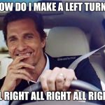 Matthew McConaughey | HOW DO I MAKE A LEFT TURN? ALL RIGHT ALL RIGHT ALL RIGHT! | image tagged in matthew mcconaughey | made w/ Imgflip meme maker
