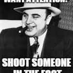 al capone | WANT ATTENTION? SHOOT SOMEONE IN THE FOOT | image tagged in al capone | made w/ Imgflip meme maker