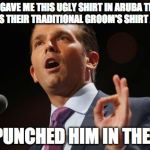 Donald Trump Jr. | HE GAVE ME THIS UGLY SHIRT IN ARUBA THEY SAID WAS THEIR TRADITIONAL GROOM'S SHIRT AS A GIFT; SO I PUNCHED HIM IN THE FACE | image tagged in donald trump jr | made w/ Imgflip meme maker