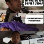 The Rock Driving Evil Cat | Template By taclivE | SO, WHAT DO YOU DO FOR A LIVING? I ENJOYING WATCHING PEOPLE SUFFER! | image tagged in the rock driving evil cat,memes,funny,people,suffer,living | made w/ Imgflip meme maker