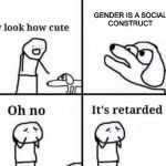 oh no... | GENDER IS A SOCIAL CONSTRUCT | image tagged in oh no | made w/ Imgflip meme maker