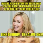 Bad Pun Hayden Panettiere | DURING MY JOB INTERVIEW THEY ASKED IF I COULD HAVE LUNCH WITH ANYONE - DEAD OR ALIVE - WHO WOULD IT BE? LIKE DUHHH!!  THE ALIVE ONE! | image tagged in bad pun hayden panettiere | made w/ Imgflip meme maker