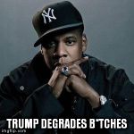 Trump Degrades B*tches | TRUMP DEGRADES B*TCHES | image tagged in jay z,so true memes,trump 2016 | made w/ Imgflip meme maker