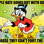 Scrooge McDuck | PEOPLE HATE GOING OUT WITH DUCKS; BECAUSE THEY CAN'T FOOT THE BILL | image tagged in scrooge mcduck | made w/ Imgflip meme maker