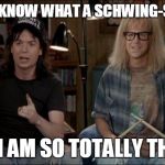 Schwing-state | I DON´T KNOW WHAT A SCHWING-STATE IS; BUT I AM SO TOTALLY THERE! | image tagged in waynes world,election,schwing,swing,states | made w/ Imgflip meme maker