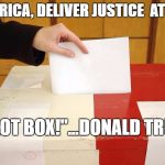 Vote | "AMERICA, DELIVER JUSTICE  AT THE... BALLOT BOX!"...DONALD TRUMP | image tagged in vote | made w/ Imgflip meme maker