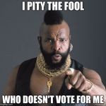 Mr. T, fool | I PITY THE FOOL; WHO DOESN'T VOTE FOR ME | image tagged in mr. t fool | made w/ Imgflip meme maker
