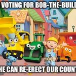 Bob the Builder | I'M VOTING FOR BOB-THE-BUILDER; SO HE CAN RE-ERECT OUR COUNTRY | image tagged in bob the builder | made w/ Imgflip meme maker