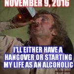 Future Plans | NOVEMBER 9, 2016; I'LL EITHER HAVE A HANGOVER OR STARTING MY LIFE AS AN ALCOHOLIC; VOTE BLUE YA MORONS | image tagged in drinking,trump,clinton,election 2016,vote,blue | made w/ Imgflip meme maker