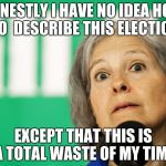 Jill Stein | HONESTLY I HAVE NO IDEA HOW TO  DESCRIBE THIS ELECTION; EXCEPT THAT THIS IS A TOTAL WASTE OF MY TIME | image tagged in jill stein | made w/ Imgflip meme maker