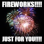 fireworks | FIREWORKS!!!! JUST FOR YOU!!!! | image tagged in fireworks | made w/ Imgflip meme maker