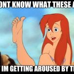 Ariel feet | I DONT KNOW WHAT THESE ARE; BUT IM GETTING AROUSED BY THEM | image tagged in ariel feet | made w/ Imgflip meme maker