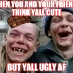 laughs in crackhead | WHEN YOU AND YOUR FRIENDS THINK YALL CUTE; BUT YALL UGLY AF | image tagged in laughs in crackhead,scumbag | made w/ Imgflip meme maker