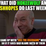 "Use The Username Weekend" Friday - Sun Nov 11-12-13. Guidelines in comments! | HOKEEWOLF; WHAT DID HOKEEWOLF AND DASHHOPES DO LAST WEEK?... DASHHOPES; USE THE USERNAME; THEY CAME UP WITH "USE THE USERNAME" WEEKEND, SO IF IT GOES BAD BLAME BOTH OF THEM | image tagged in picard holding in a laugh,use the username weekend,dashhopes,hokeewolf,my templates challenge | made w/ Imgflip meme maker