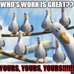 BIRDS | WHO'S WORK IS GREAT?? YOURS, YOURS, YOURS!!!!!! | image tagged in birds | made w/ Imgflip meme maker