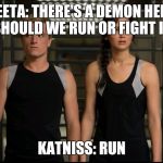 Hunger games | PEETA: THERE'S A DEMON HERE SHOULD WE RUN OR FIGHT IT; KATNISS: RUN | image tagged in hunger games | made w/ Imgflip meme maker