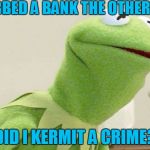 Did you know kermit | I ROBBED A BANK THE OTHER DAY; DID I KERMIT A CRIME? | image tagged in did you know kermit | made w/ Imgflip meme maker
