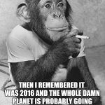 Smoking Chimpanzee | I TRIED TO QUIT SMOKING; THEN I REMEMBERED IT WAS 2016 AND THE WHOLE DAMN PLANET IS PROBABLY GOING TO BLOW ITSELF UP SOON ANYWAY | image tagged in smoking chimpanzee,memes | made w/ Imgflip meme maker