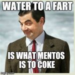 Mr Bean | WATER TO A FART; IS WHAT MENTOS IS TO COKE | image tagged in mr bean | made w/ Imgflip meme maker