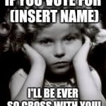 Pouty Shirley Temple | IF YOU VOTE FOR (INSERT NAME); I'LL BE EVER SO CROSS WITH YOU! | image tagged in pouty shirley temple | made w/ Imgflip meme maker