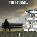 Alone Time | I'm not sad... sometimes I just need some time alone to gather my thoughts; ~J | image tagged in alone,memes,mental health | made w/ Imgflip meme maker